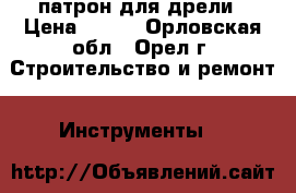 патрон для дрели › Цена ­ 100 - Орловская обл., Орел г. Строительство и ремонт » Инструменты   